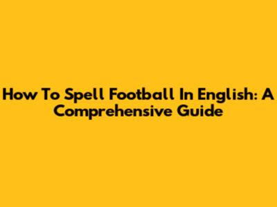 How To Spell Football In English: A Comprehensive Guide