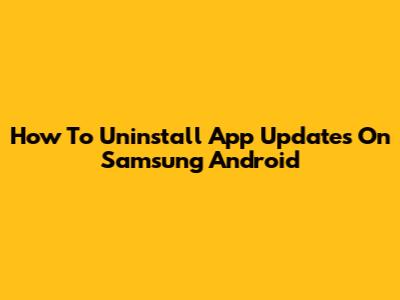 How To Uninstall App Updates On Samsung Android