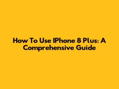 How To Use IPhone 8 Plus: A Comprehensive Guide