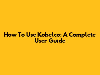 How To Use Kobelco: A Complete User Guide
