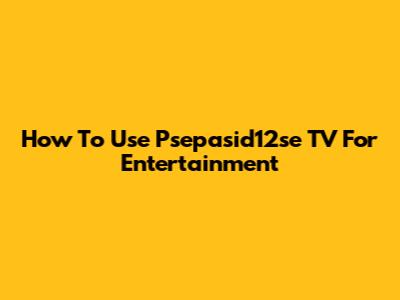 How To Use Psepasid12se TV For Entertainment
