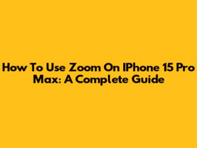 How To Use Zoom On IPhone 15 Pro Max: A Complete Guide
