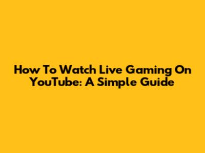 How To Watch Live Gaming On YouTube: A Simple Guide