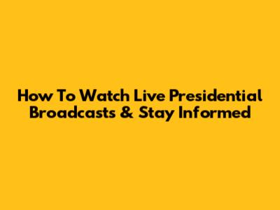 How To Watch Live Presidential Broadcasts & Stay Informed