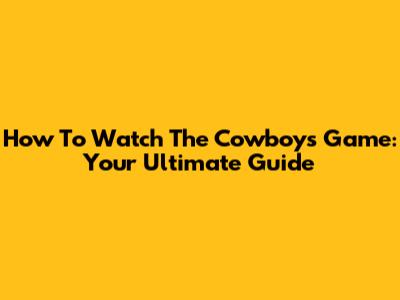 How To Watch The Cowboys Game: Your Ultimate Guide