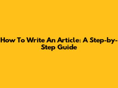 How To Write An Article: A Step-by-Step Guide