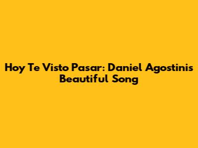 Hoy Te Visto Pasar: Daniel Agostini's Beautiful Song