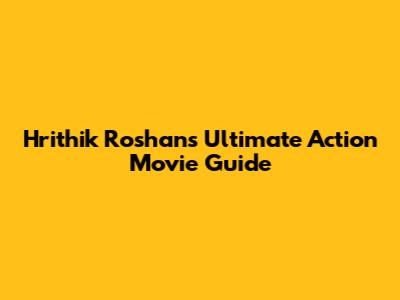 Hrithik Roshan's Ultimate Action Movie Guide