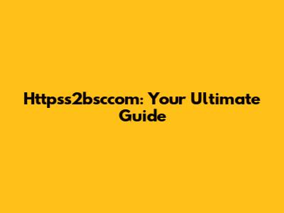 Httpss2bsccom: Your Ultimate Guide