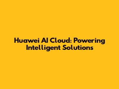 Huawei AI Cloud: Powering Intelligent Solutions