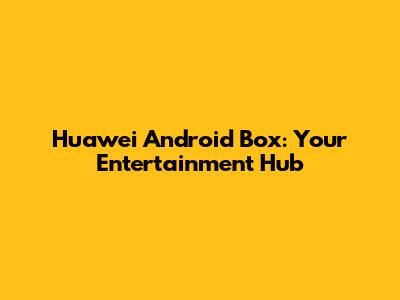 Huawei Android Box: Your Entertainment Hub