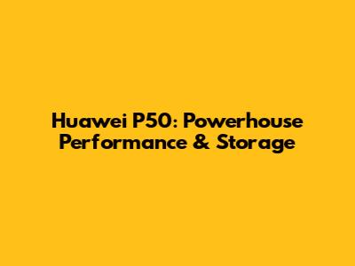 Huawei P50: Powerhouse Performance & Storage