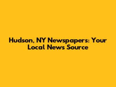 Hudson, NY Newspapers: Your Local News Source