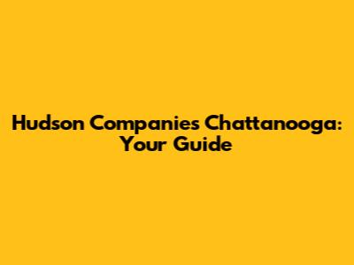 Hudson Companies Chattanooga: Your Guide