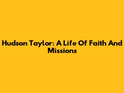 Hudson Taylor: A Life Of Faith And Missions