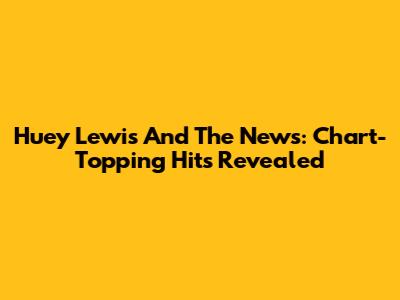 Huey Lewis And The News: Chart-Topping Hits Revealed
