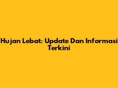 Hujan Lebat: Update Dan Informasi Terkini