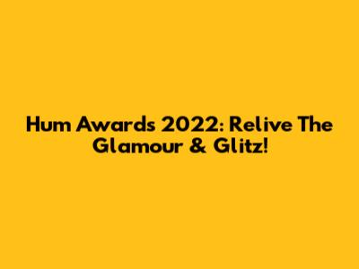 Hum Awards 2022: Relive The Glamour & Glitz!