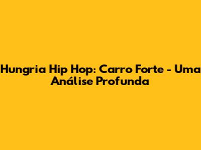 Hungria Hip Hop: 'Carro Forte' - Uma Análise Profunda