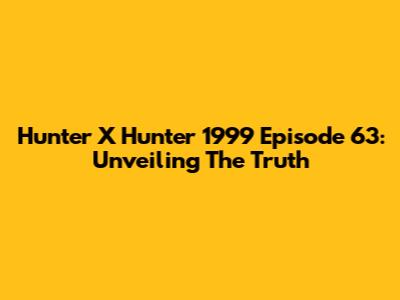 Hunter X Hunter 1999 Episode 63: Unveiling The Truth