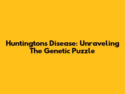 Huntington's Disease: Unraveling The Genetic Puzzle