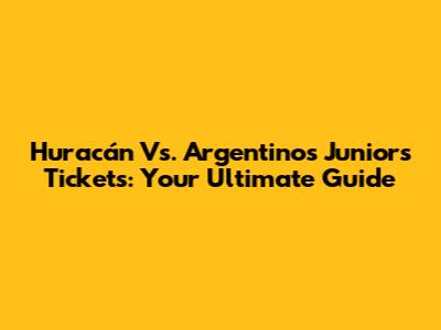 Huracán Vs. Argentinos Juniors Tickets: Your Ultimate Guide
