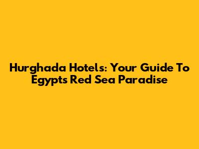 Hurghada Hotels: Your Guide To Egypt's Red Sea Paradise
