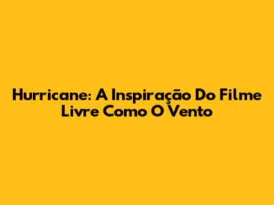 Hurricane: A Inspiração Do Filme 'Livre Como O Vento'