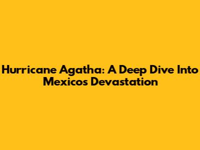 Hurricane Agatha: A Deep Dive Into Mexico's Devastation