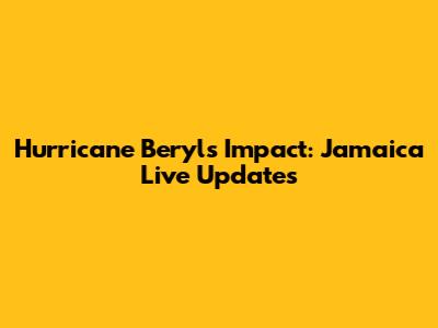 Hurricane Beryl's Impact: Jamaica Live Updates