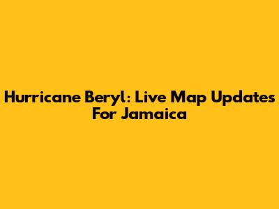 Hurricane Beryl: Live Map Updates For Jamaica