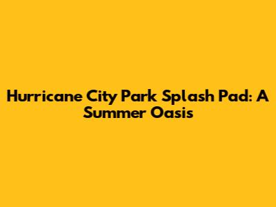 Hurricane City Park Splash Pad: A Summer Oasis