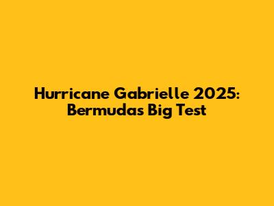 Hurricane Gabrielle 2025: Bermuda's Big Test