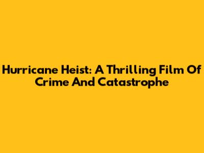Hurricane Heist: A Thrilling Film Of Crime And Catastrophe