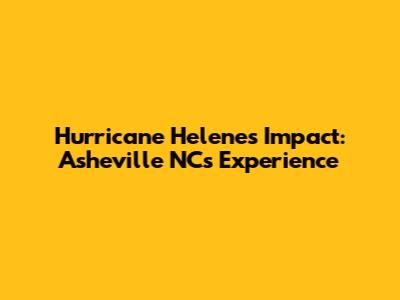 Hurricane Helene's Impact: Asheville NC's Experience