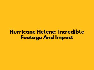 Hurricane Helene: Incredible Footage And Impact