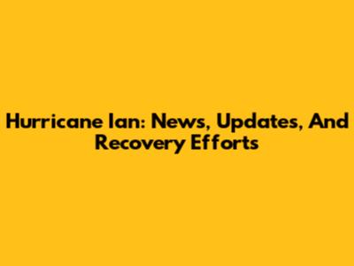 Hurricane Ian: News, Updates, And Recovery Efforts