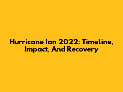 Hurricane Ian 2022: Timeline, Impact, And Recovery