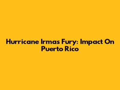 Hurricane Irma's Fury: Impact On Puerto Rico