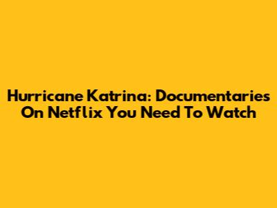Hurricane Katrina: Documentaries On Netflix You Need To Watch