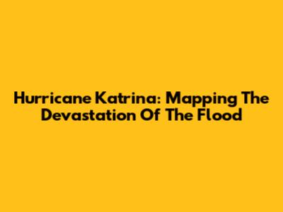 Hurricane Katrina: Mapping The Devastation Of The Flood