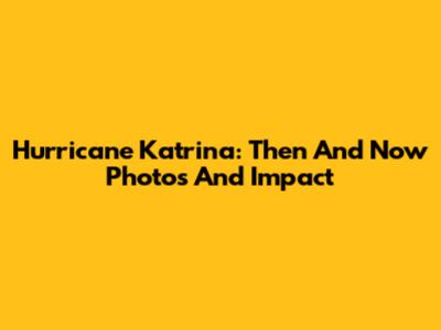 Hurricane Katrina: Then And Now Photos And Impact