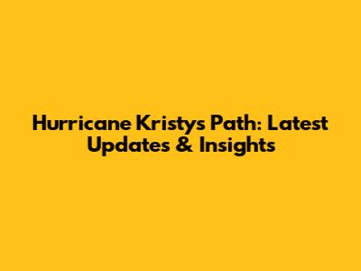 Hurricane Kristy's Path: Latest Updates & Insights