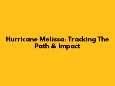 Hurricane Melissa: Tracking The Path & Impact