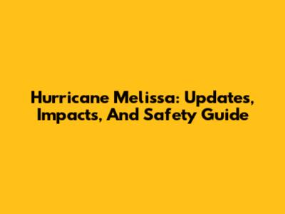 Hurricane Melissa: Updates, Impacts, And Safety Guide