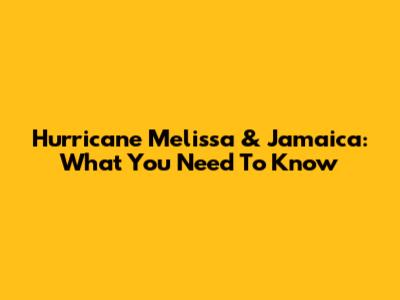 Hurricane Melissa & Jamaica: What You Need To Know