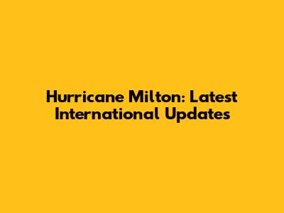 Hurricane Milton: Latest International Updates