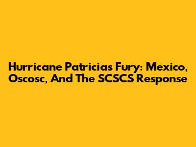 Hurricane Patricia's Fury: Mexico, Oscosc, And The SCSCS Response