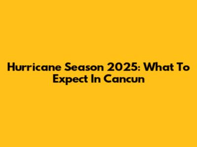 Hurricane Season 2025: What To Expect In Cancun