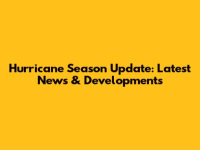 Hurricane Season Update: Latest News & Developments